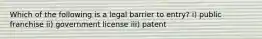 Which of the following is a legal barrier to​ entry? ​i) public franchise ​ii) government license ​iii) patent