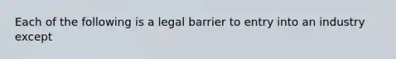 Each of the following is a legal barrier to entry into an industry except