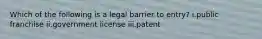 Which of the following is a legal barrier to entry? i.public franchise ii.government license iii.patent