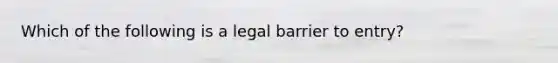 Which of the following is a legal barrier to entry?