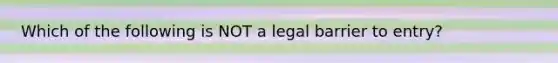 Which of the following is NOT a legal barrier to entry?