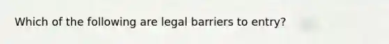 Which of the following are legal barriers to entry?