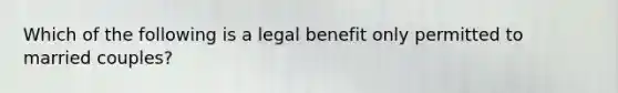 Which of the following is a legal benefit only permitted to married couples?