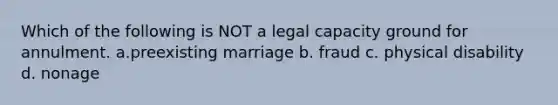 Which of the following is NOT a legal capacity ground for annulment. a.preexisting marriage b. fraud c. physical disability d. nonage