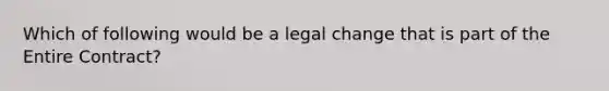 Which of following would be a legal change that is part of the Entire Contract?