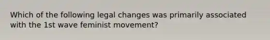 Which of the following legal changes was primarily associated with the 1st wave feminist movement?