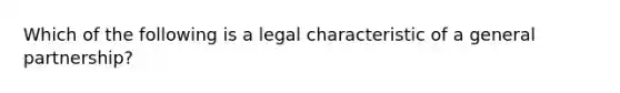 Which of the following is a legal characteristic of a general partnership?