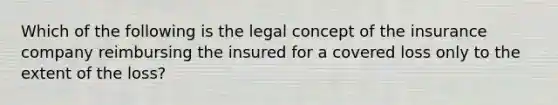 Which of the following is the legal concept of the insurance company reimbursing the insured for a covered loss only to the extent of the loss?