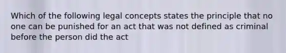 Which of the following legal concepts states the principle that no one can be punished for an act that was not defined as criminal before the person did the act