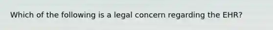 Which of the following is a legal concern regarding the EHR?