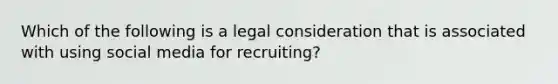 Which of the following is a legal consideration that is associated with using social media for recruiting?