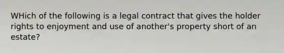 WHich of the following is a legal contract that gives the holder rights to enjoyment and use of another's property short of an estate?