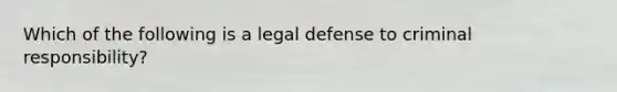 Which of the following is a legal defense to criminal responsibility?