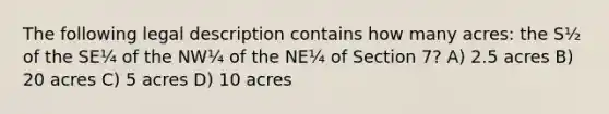 The following legal description contains how many acres: the S½ of the SE¼ of the NW¼ of the NE¼ of Section 7? A) 2.5 acres B) 20 acres C) 5 acres D) 10 acres