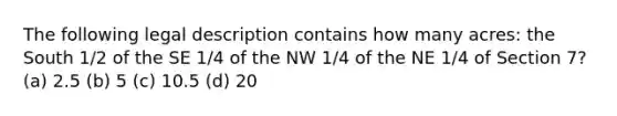 The following legal description contains how many acres: the South 1/2 of the SE 1/4 of the NW 1/4 of the NE 1/4 of Section 7? (a) 2.5 (b) 5 (c) 10.5 (d) 20