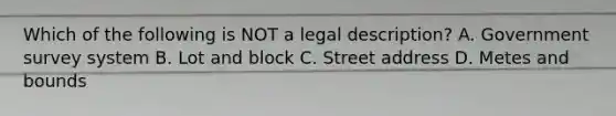 Which of the following is NOT a legal description? A. Government survey system B. Lot and block C. Street address D. Metes and bounds