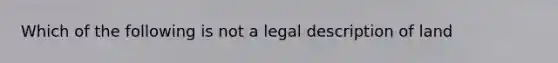 Which of the following is not a legal description of land