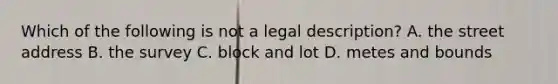 Which of the following is not a legal description? A. the street address B. the survey C. block and lot D. metes and bounds