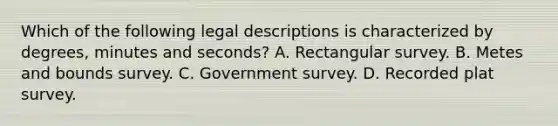 Which of the following legal descriptions is characterized by degrees, minutes and seconds? A. Rectangular survey. B. Metes and bounds survey. C. Government survey. D. Recorded plat survey.