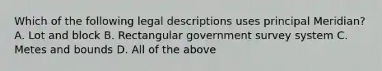 Which of the following legal descriptions uses principal Meridian? A. Lot and block B. Rectangular government survey system C. Metes and bounds D. All of the above