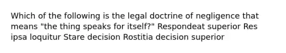 Which of the following is the legal doctrine of negligence that means "the thing speaks for itself?" Respondeat superior Res ipsa loquitur Stare decision Rostitia decision superior