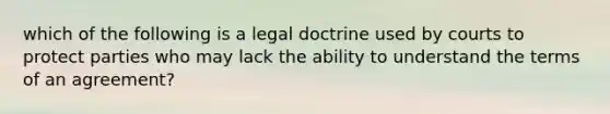 which of the following is a legal doctrine used by courts to protect parties who may lack the ability to understand the terms of an agreement?