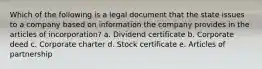 Which of the following is a legal document that the state issues to a company based on information the company provides in the articles of incorporation? a. Dividend certificate b. Corporate deed c. Corporate charter d. Stock certificate e. Articles of partnership