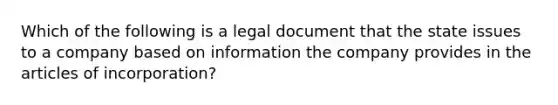 Which of the following is a legal document that the state issues to a company based on information the company provides in the articles of incorporation?