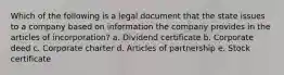 Which of the following is a legal document that the state issues to a company based on information the company provides in the articles of incorporation? a. Dividend certificate b. Corporate deed c. Corporate charter d. Articles of partnership e. Stock certificate