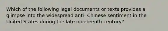 Which of the following legal documents or texts provides a glimpse into the widespread anti- Chinese sentiment in the United States during the late nineteenth century?