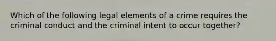 Which of the following legal elements of a crime requires the criminal conduct and the criminal intent to occur together?