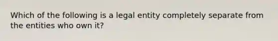 Which of the following is a legal entity completely separate from the entities who own it?