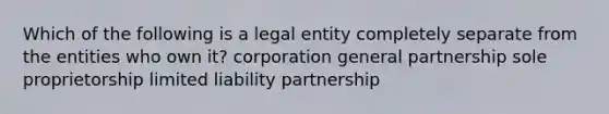 Which of the following is a legal entity completely separate from the entities who own it? corporation general partnership sole proprietorship limited liability partnership