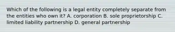 Which of the following is a legal entity completely separate from the entities who own it? A. corporation B. sole proprietorship C. limited liability partnership D. general partnership