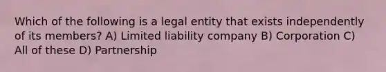 Which of the following is a legal entity that exists independently of its members? A) Limited liability company B) Corporation C) All of these D) Partnership