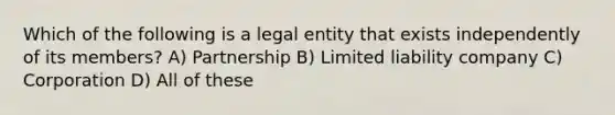 Which of the following is a legal entity that exists independently of its members? A) Partnership B) Limited liability company C) Corporation D) All of these