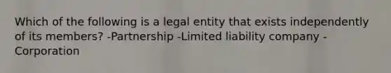 Which of the following is a legal entity that exists independently of its members? -Partnership -Limited liability company -Corporation