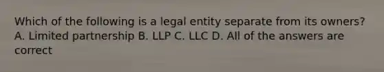 Which of the following is a legal entity separate from its owners? A. Limited partnership B. LLP C. LLC D. All of the answers are correct