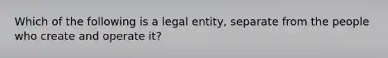 Which of the following is a legal entity, separate from the people who create and operate it?