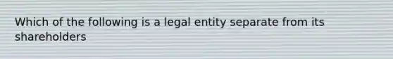 Which of the following is a legal entity separate from its shareholders