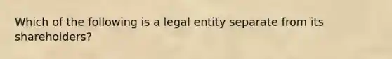 Which of the following is a legal entity separate from its shareholders?