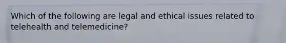 Which of the following are legal and ethical issues related to telehealth and telemedicine?