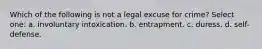 Which of the following is not a legal excuse for crime? Select one: a. involuntary intoxication. b. entrapment. c. duress. d. self-defense.