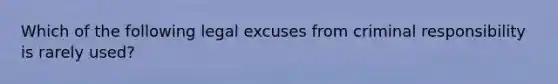 Which of the following legal excuses from criminal responsibility is rarely used?