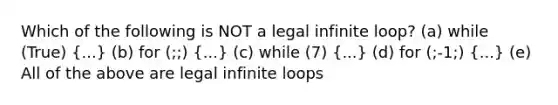 Which of the following is NOT a legal infinite loop? (a) while (True) (...) (b) for (;;) (...) (c) while (7) (...) (d) for (;-1;) (...) (e) All of the above are legal infinite loops