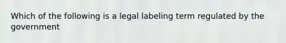 Which of the following is a legal labeling term regulated by the government