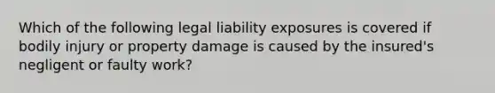 Which of the following legal liability exposures is covered if bodily injury or property damage is caused by the insured's negligent or faulty work?