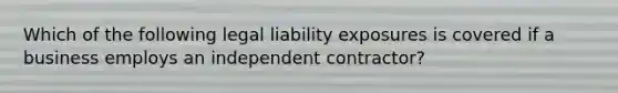 Which of the following legal liability exposures is covered if a business employs an independent contractor?