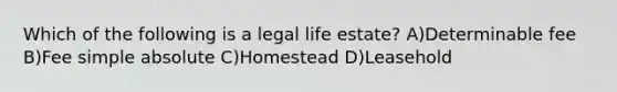 Which of the following is a legal life estate? A)Determinable fee B)Fee simple absolute C)Homestead D)Leasehold