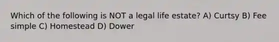 Which of the following is NOT a legal life estate? A) Curtsy B) Fee simple C) Homestead D) Dower